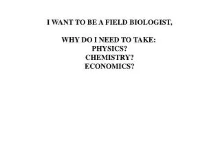 I WANT TO BE A FIELD BIOLOGIST, WHY DO I NEED TO TAKE: PHYSICS? CHEMISTRY? ECONOMICS?