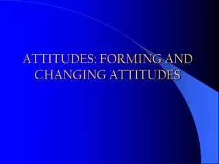 ATTITUDES: FORMING AND CHANGING ATTITUDES