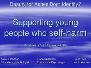 Beauty for Ashes Born Identity? Supporting young people who s elf-harm 7 February &amp; 21 February 2009