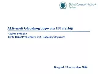 Aktivnosti Globalnog dogovora UN u Srbiji Andrea Brbakli ć Erste Bank / Predsednica UO Globalnog dogovora Beograd , 2 5