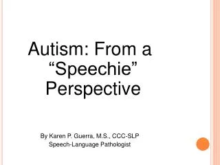 Autism: From a “Speechie” Perspective By Karen P. Guerra, M.S., CCC-SLP Speech-Language Pathologist