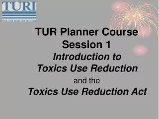 TUR Planner Course Session 1 Introduction to Toxics Use Reduction and the Toxics Use Reduction Act
