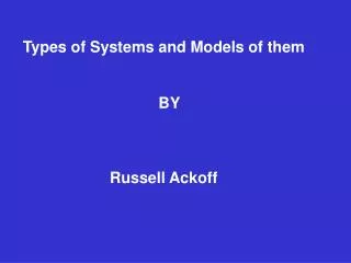 Types of Systems and Models of them 			 BY 	 Russell Ackoff
