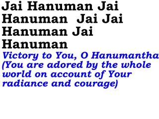 Jai Hanuman Jai Hanuman Jai Jai Hanuman Jai Hanuman Victory to You, O Hanumantha! (You are adored by the whole world on
