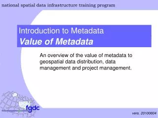 An overview of the value of metadata to geospatial data distribution, data management and project management.
