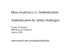 Ideas on privacy vs. Authentication Authentication by online challenges. Charles H. Bennett IBM Research Yorktown Januar