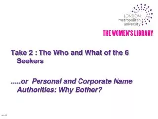 Take 2 : The Who and What of the 6 Seekers .....or Personal and Corporate Name Authorities: Why Bother?