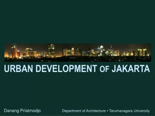 URBAN DEVELOPMENT OF JAKARTA Danang Priatmodjo Department of Architecture ? Tarumanagara University