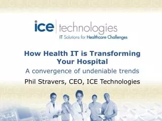 How Health IT is Transforming Your Hospital A convergence of undeniable trends Phil Stravers, CEO, ICE Technologies