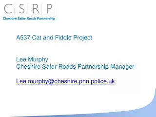 A537 Cat and Fiddle Project Lee Murphy Cheshire Safer Roads Partnership Manager Lee.murphy@cheshire.pnn.police.uk