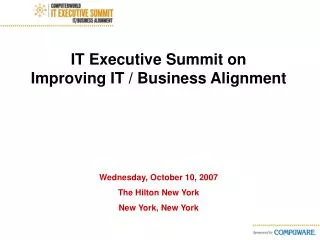 IT Executive Summit on Improving IT / Business Alignment Wednesday, October 10, 2007 The Hilton New York Ne