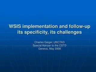 WSIS implementation and follow-up its specificity, its challenges Charles Geiger, UNCTAD Special Adviser to the CSTD Ge