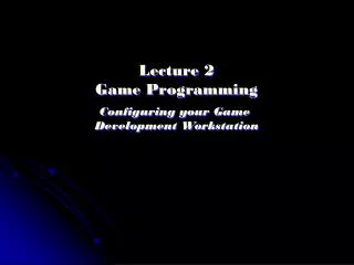 Lecture 2 Game Programming Configuring your Game Development Workstation
