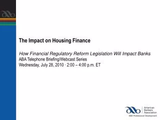 The Impact on Housing Finance How Financial Regulatory Reform Legislation Will Impact Banks ABA Telephone Briefing/Webca