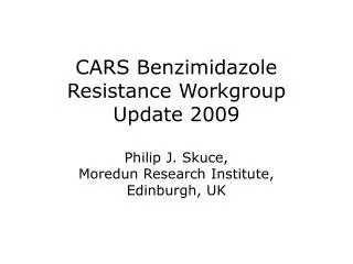 CARS Benzimidazole Resistance Workgroup Update 2009 Philip J. Skuce, Moredun Research Institute, Edinburgh, UK