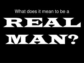 What does it mean to be a REAL MAN?