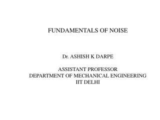 FUNDAMENTALS OF NOISE Dr. ASHISH K DARPE ASSISTANT PROFESSOR DEPARTMENT OF MECHANICAL ENGINEERING IIT DELHI