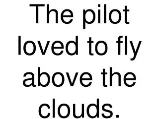 The pilot loved to fly above the clouds.
