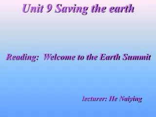 Unit 9 Saving the earth Reading: Welcome to the Earth Summit lecturer: He Naiying