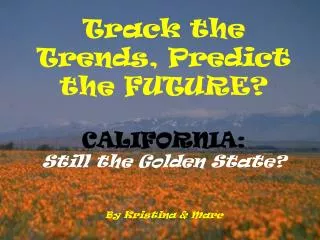 Track the Trends, Predict the FUTURE? CALIFORNIA: Still the Golden State? By Kristina &amp; Marc