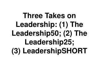 Three Takes on Leadership: (1) The Leadership50; (2) The Leadership25; (3) LeadershipSHORT