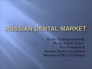 By Dr. Vladimir Sadovski Ph. D., D.M.D, D.D.S. Vice-President of Russian Dental Association Member of ERO/FDI Board