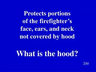 Protects portions of the firefighter’s face, ears, and neck not covered by hood