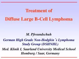 Treatment of Diffuse Large B-Cell Lymphoma M. Pfreundschuh German High Grade Non-Hodgkin´s Lymphoma Study Group (DSHNH