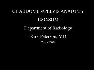 CT ABDOMEN/PELVIS ANATOMY USC/SOM Department of Radiology Kirk Peterson, MD Class of 2004