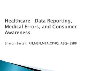 Healthcare- Data Reporting, Medical Errors, and Consumer Awareness Sharon Bartelt, RN,MSN,MBA,CPHQ, ASQ- SSBB