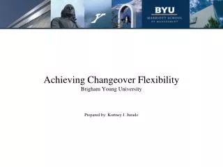 Achieving Changeover Flexibility Brigham Young University Prepared by: Kortney J. Jurado