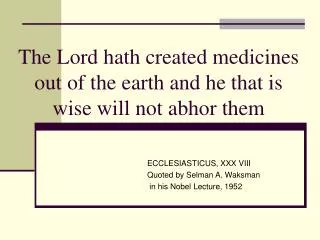 The Lord hath created medicines out of the earth and he that is wise will not abhor them
