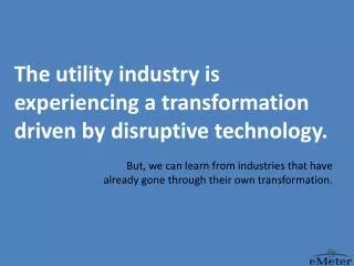 The utility i ndustry is experiencing a transformation driven by disruptive technology.