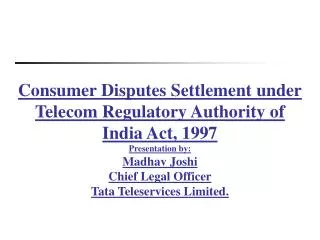 Consumer Disputes Settlement under Telecom Regulatory Authority of India Act, 1997 Presentation by: Madhav Joshi Chief L