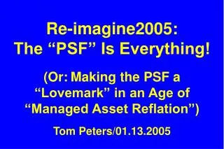 Re-imagine2005: The “PSF” Is Everything! (Or: Making the PSF a “Lovemark” in an Age of “Managed Asset Reflation”) Tom P