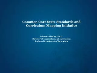 Common Core State Standards and Curriculum Mapping Initiative Schauna Findlay, Ph.D. Director of Curriculum and Instruc