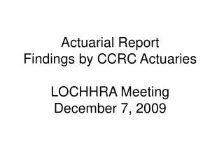 Actuarial Report Findings by CCRC Actuaries LOCHHRA Meeting December 7, 2009