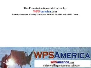 This Presentation is provided to you by: WPS America .com Industry Standard Welding Procedures Software for AWS and ASM