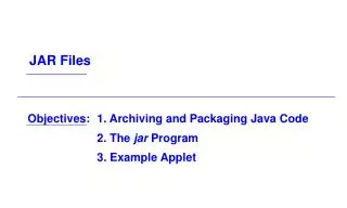 Objectives:	1. Archiving and Packaging Java Code 			2. The jar Program 			3. Example Applet