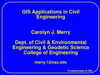 GIS Applications in Civil Engineering Carolyn J. Merry Dept. of Civil &amp; Environmental Engineering &amp; Geodetic Sci