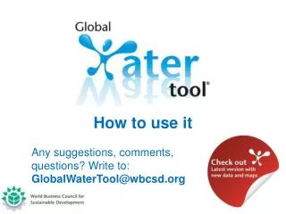 How to use it 	Any suggestions, comments, 	questions? Write to: GlobalWaterTool@wbcsd.org