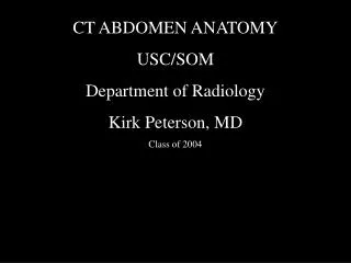 CT ABDOMEN ANATOMY USC/SOM Department of Radiology Kirk Peterson, MD Class of 2004