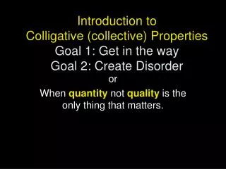 Introduction to Colligative (collective) Properties Goal 1: Get in the way Goal 2: Create Disorder