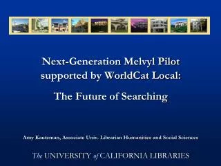 Next-Generation Melvyl Pilot supported by WorldCat Local: The Future of Searching Amy Kautzman, Associate Univ. Librari