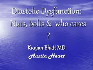 Diastolic Dysfunction: Nuts, bolts &amp; who cares ? Kunjan Bhatt MD Austin Heart