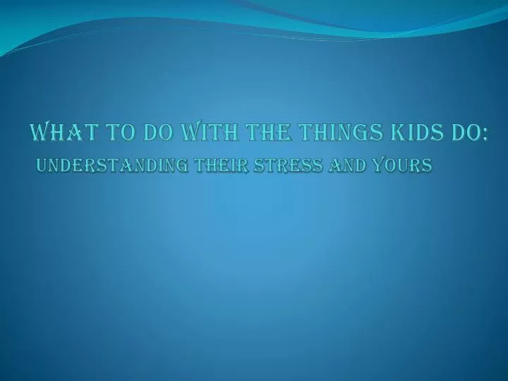 what to do with the things kids do understanding their stress and yours