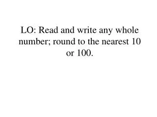 LO: Read and write any whole number; round to the nearest 10 or 100.