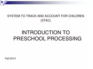 SYSTEM TO TRACK AND ACCOUNT FOR CHILDREN (STAC) INTRODUCTION TO PRESCHOOL PROCESSING Fall 2013