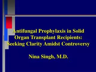 Antifungal Prophylaxis in Solid Organ Transplant Recipients: Seeking Clarity Amidst Controversy Nina Singh, M.D.