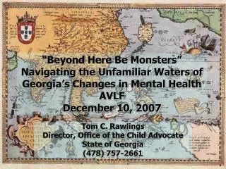 “Beyond Here Be Monsters” Navigating the Unfamiliar Waters of Georgia’s Changes in Mental Health AVLF December 10, 2007